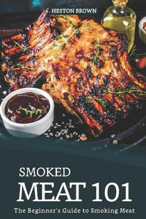 Smoked Meat 101: The Beginner's Guide to Smoking Meat by Heston Brown 9781095447185