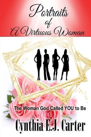 Portraits of a Virtuous Woman: The Woman God Called YOU to Be by Cynthia Ej Carter 9781539324591