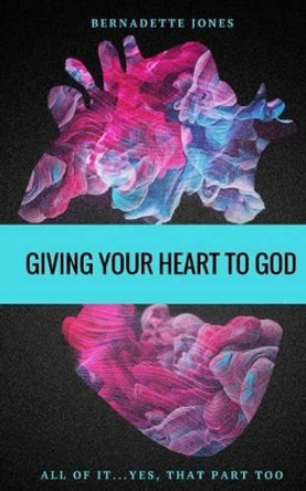 Giving Your Heart to God: All of It...Yes, That Part Too by Bernadette Jones 9781539387855