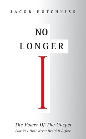 No Longer I: The Power Of The Gospel Like You Have Never Heard It Before by Jacob Hotchkiss 9798582003106