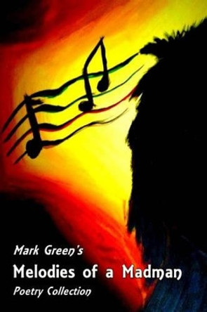 Melodies of a Madman: Poetry Collection by Mark Green 9781539548089