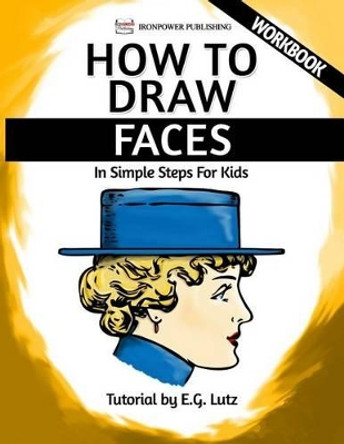 How to Draw Faces - In Simple Steps For Kids - Workbook by Ironpower Publishing 9781540300607