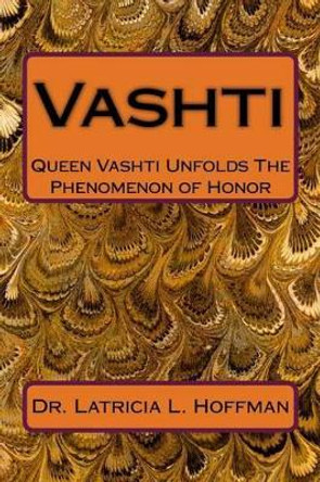 Vashti: Queen Vashti Unfolds the Phenomenon of Honor by Dr Latricia L Hoffman 9781540470683