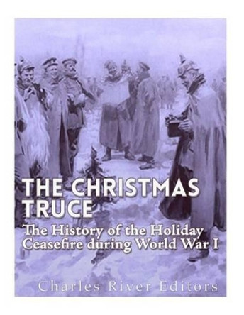 The Christmas Truce of 1914: The History of the Holiday Ceasefire During World War I by Charles River Editors 9781542351522