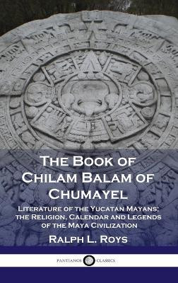 Book of Chilam Balam of Chumayel: Literature of the Yucatan Mayans; the Religion, Calendar and Legends of the Maya Civilization by Ralph L Roys 9781789873665