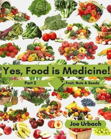 Yes, Food IS Medicine - Part 2: Fruits, Nuts, & Seeds: A Guide to Understanding, Growing and Eating Phytonutrient-Rich, Antioxidant-Dense Foods by Joe Urbach 9781542306751
