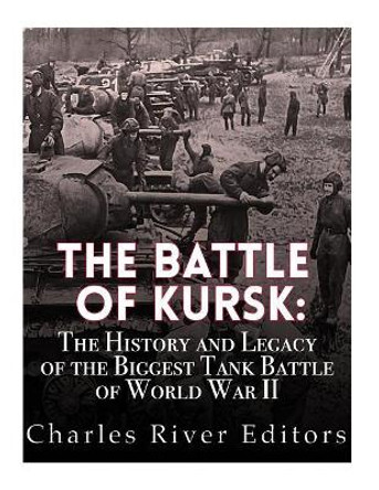 The Battle of Kursk: The History and Legacy of the Biggest Tank Battle of World War II by Charles River Editors 9781542731850