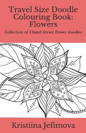 Travel Size Doodle Colouring Book: Flowers: Collection of 5 hand drawn flower doodles by Kristiina Jefimova 9781790415205