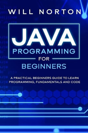 Java Programming for beginners: A piratical beginners guide to learn programming, fundamentals and code by Will Norton 9798624416789