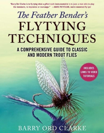 The Feather Bender's Flytying Techniques: A Comprehensive Guide to Classic and Modern Trout Flies by Barry Ord Clarke 9781510751507