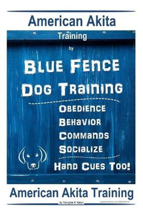 American Akita Training By Blue Fence Dog Training Obedience - Commands, Behavior - Socialize, Hand Cues Too! American Akita Training by Douglas K Naiyn 9781708222413