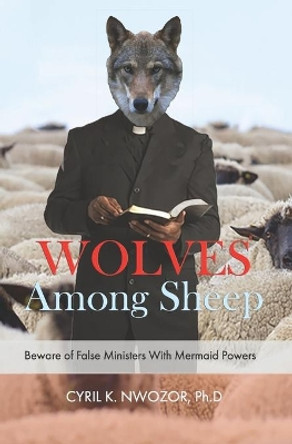 Wolves Among Sheep: Beware Of False Ministers With Mermaid Powers by Cyril Nwozor Phd 9781643010144