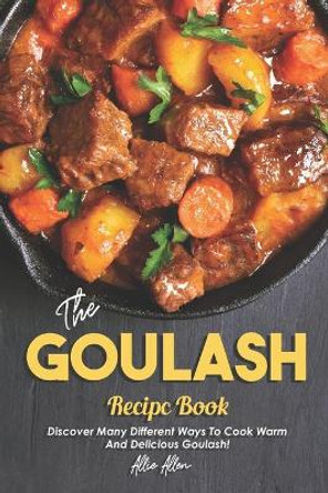 The Goulash Recipe Book: Discover Many Different Ways to Cook Warm and Delicious Goulash! by Allie Allen 9781676140627