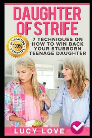 Daughter of Strife: 7 Techniques on How to Win Back Your Stubborn Teenage Daughter by Lucy Love 9781520344478