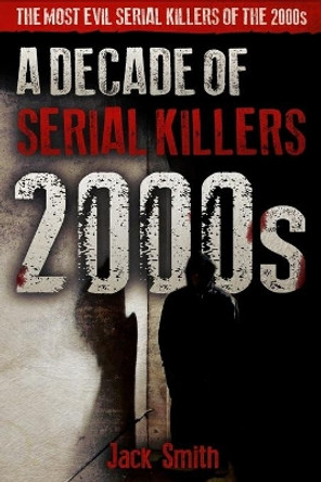 2000s - A Decade of Serial Killers: The Most Evil Serial Killers of the 2000s by Jack Smith 9781674496139