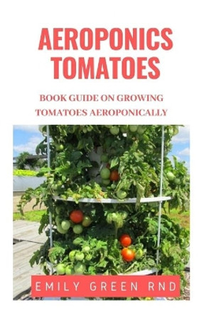 Aeroponics Tomatoes: Book guide on growing tomatoes aeroponically by Emily Green Rnd 9781651823576