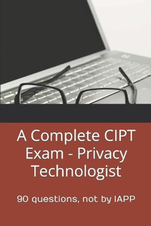 A Complete CIPT Exam - Privacy Technologist: 90 questions, not by IAPP by Privacy Law Practice Exams 9798628530245