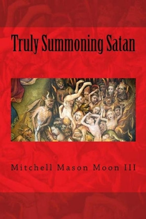 Truly Summoning Satan: Making The Ancient Grimoires User-Friendly by Mitchell Mason Moon, III 9781546826194