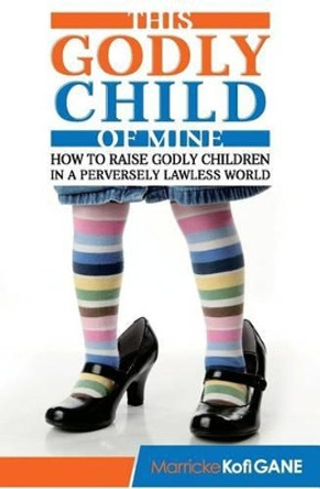 This Godly Child Of Mine: How To Raise A Godly Child In An Increasingly Perverse And Lawless World by Chr Christian Father Christian Mother 9781909326248