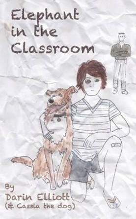 Elephant in the Classroom: The story of a troubled 8th-grader, his dog, and a family secret by Darin Elliott 9781938371301