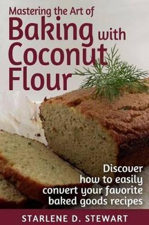 Mastering the Art of Baking with Coconut Flour Black & White Interior: Tips & Tricks for Success with This High-Protein, Super Food Flour + Discover How to Easily Convert Your Favorite Baked Goods Recipes by Victoria Hay 9781944432027