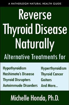 Reverse Thyroid Disease Naturally: Alternative Treatments for Hyperthyroidism, Hypothyroidism, Hashimoto's Disease, Graves' Disease, Thyroid Cancer, Goiters, and More by Michelle Honda