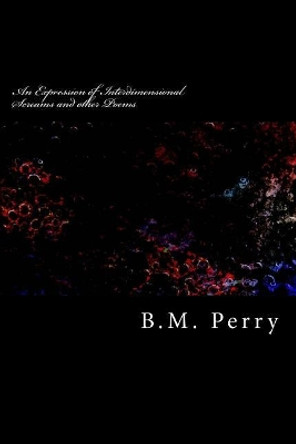 An Expression of Interdimensional Screams and other Poems by B M Perry 9781545081082