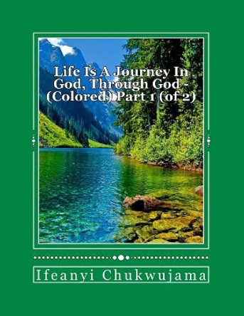 Life is a journey in God, through God - Colored Part 1 (of 2): Colored, Part 1 (of 2) by Ifeanyi Chukwujama 9781546462415