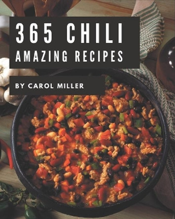 365 Amazing Chili Recipes: Best-ever Chili Cookbook for Beginners by Carol Miller 9798570776722