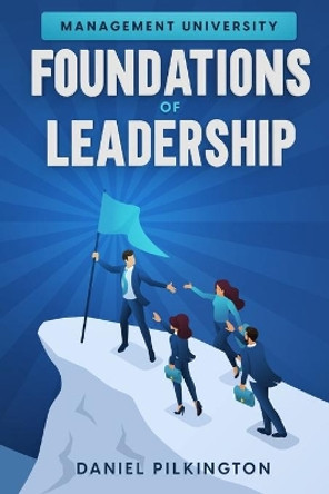 Management University: Foundations of Leadership by Daniel Pilkington 9798568871729