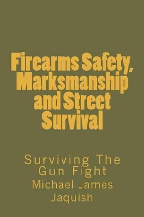 Firearms Safety, Marksmanship and Street Survival: Surviving The Gun Fight by Michael James Jaquish 9781453719947
