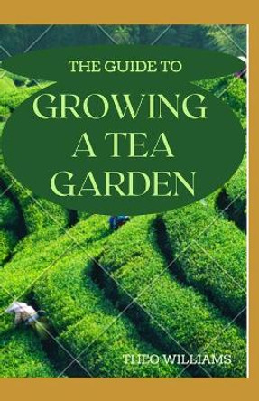 The Guide to Growing a Tea Garden: The Complete Guide to Growing and Harvesting Flavorful Teas by Theo Williams 9798567825662