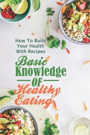 Basic Knowledge Of Healthy Eating: How To Build Your Health With Recipes: Eat Healthy Cookbook by Christian Dokken 9798470481238