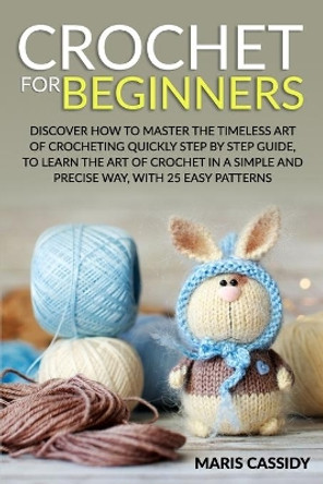 Crochet for Beginners: : Discover How to Master the Timeless Art of Crocheting Quickly Step by Step Guide, to Learn the Art of Crochet in a Simple and Precise Way, With 25 Easy Patterns by Maris Cassidy 9798587050570