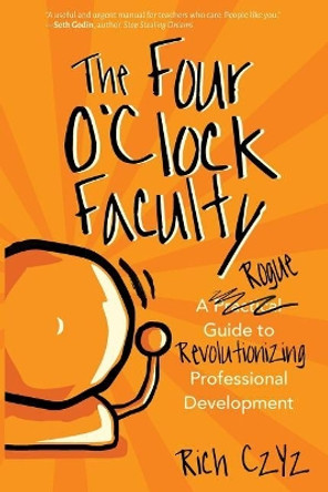 The Four O'Clock Faculty: A Rogue Guide to Revolutionizing Professional Development by Rich Czyz 9781946444363