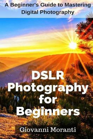 DSLR Photography for beginners: A beginners guide to mastering digital photography by Giovanni Moranti 9781985652644