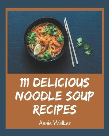 111 Delicious Noodle Soup Recipes: Enjoy Everyday With Noodle Soup Cookbook! by Annie Walker 9798570766631