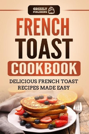 French Toast Cookbook: Delicious French Toast Recipes Made Easy by Grizzly Publishing 9781792903281