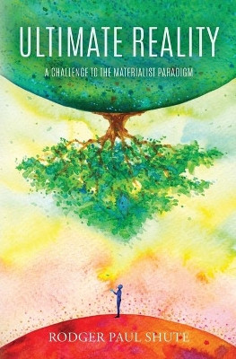 Ultimate Reality: A Challenge to the Materialist Paradigm by Rodger Paul Shute 9781735816807