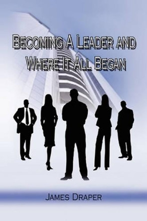 Becoming a Leader and Where It All Began by James Draper 9781441549358