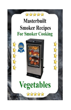 Masterbuilt Smoker Recipes For Smoker Cooking Vegetables: Smoker Cooking Vegetables by Jack Downey 9781533616067