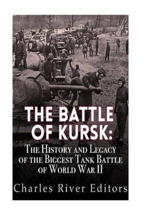 The Battle of Kursk: The History and Legacy of the Biggest Tank Battle of World War II by Charles River Editors 9781523383115