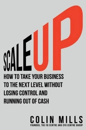 Scale Up: How to Take Your Business To the Next Level Without Losing Control and Running Out of Cash by Mr Colin Mills 9781988179117