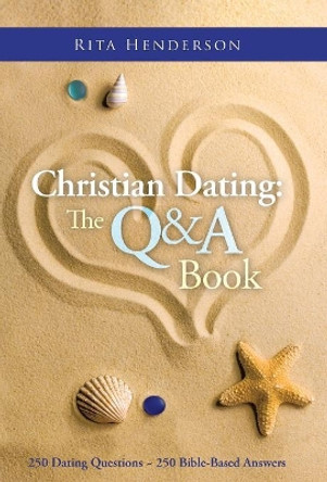 Christian Dating: The Q & A Book: 250 Dating Questions 250 Bible-Based Answers by Rita Henderson 9781490818863