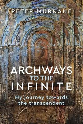 Archways to the Infinite: My Journey Towards the Transcendent by Peter Murnane 9781925009477