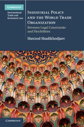 Industrial Policy and the World Trade Organization: Between Legal Constraints and Flexibilities by Sherzod Shadikhodjaev
