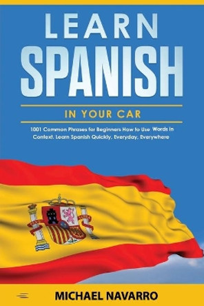 Learn Spanish in your Car: 1001 Common Phrases for Beginners. How to Use Words in Context. Learn Spanish Quickly, Everyday, Everywhere by Michael Navarro 9781657282469