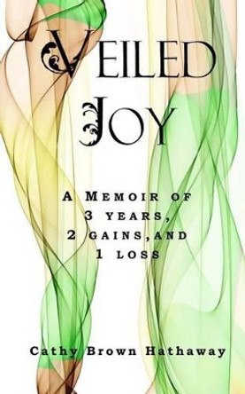 Veiled Joy: A Memoir of 3 Years, 2 Gains, 1 Loss by Cathy Brown Hathaway 9781941749586