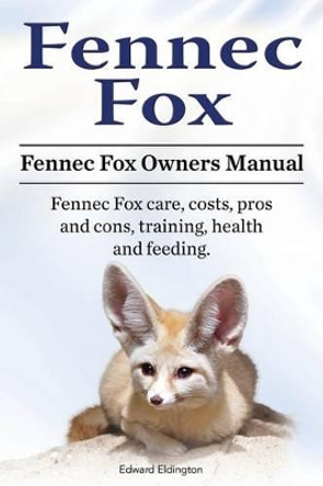 Fennec Fox. Fennec Fox Owners Manual. Fennec Fox care, costs, pros and cons, training, health and feeding. by Edward Eldington 9781911142799