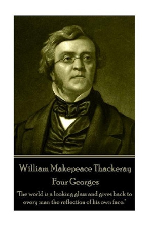William Makepeace Thackeray - Four Georges: &quot;The world is a looking glass and gives back to every man the reflection of his own face.&quot; by William Makepeace Thackeray 9781787370364